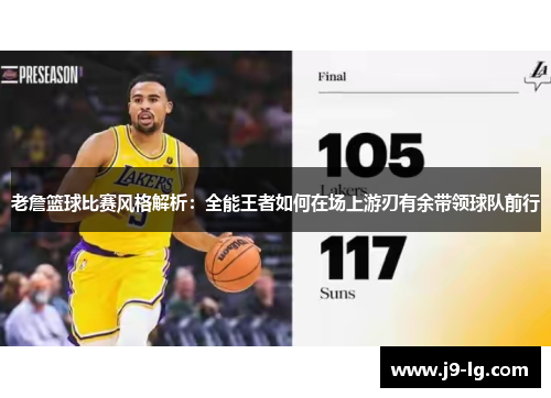 老詹篮球比赛风格解析：全能王者如何在场上游刃有余带领球队前行