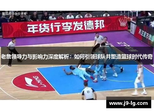 老詹领导力与影响力深度解析：如何引领球队并塑造篮球时代传奇