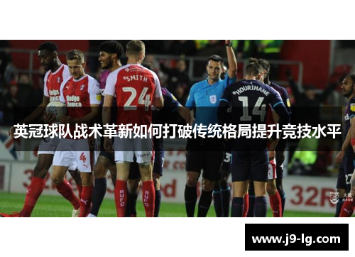 英冠球队战术革新如何打破传统格局提升竞技水平