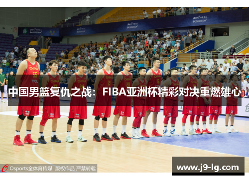 中国男篮复仇之战：FIBA亚洲杯精彩对决重燃雄心
