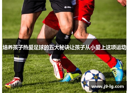 培养孩子热爱足球的五大秘诀让孩子从小爱上这项运动