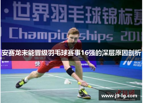 安赛龙未能晋级羽毛球赛事16强的深层原因剖析 安赛龙未能晋级羽毛球赛事16强的深层原因剖析