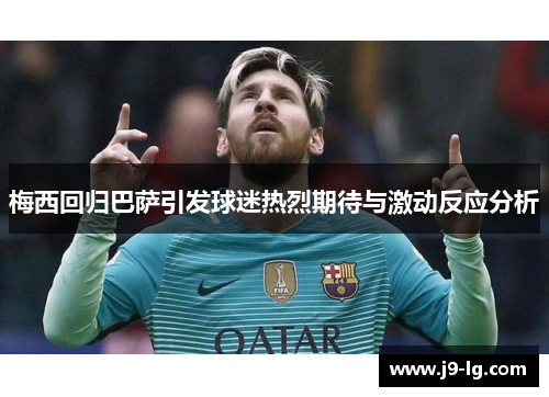 梅西回归巴萨引发球迷热烈期待与激动反应分析