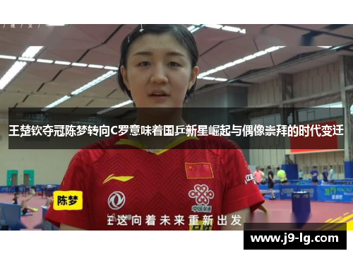 王楚钦夺冠陈梦转向C罗意味着国乒新星崛起与偶像崇拜的时代变迁 王楚钦夺冠陈梦转向C罗意味着国乒新星崛起与偶像崇拜的时代变迁
