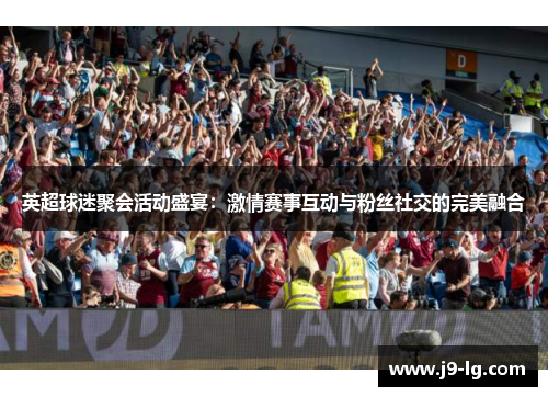 英超球迷聚会活动盛宴:激情赛事互动与粉丝社交的完美融合 英超球迷聚会活动盛宴:激情赛事互动与粉丝社交的完美融合