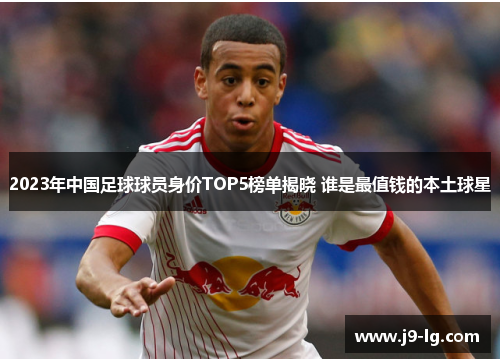2023年中国足球球员身价TOP5榜单揭晓 谁是最值钱的本土球星