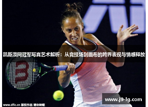 凯斯澳网冠军写真艺术解析：从竞技场到画布的跨界表现与情感释放