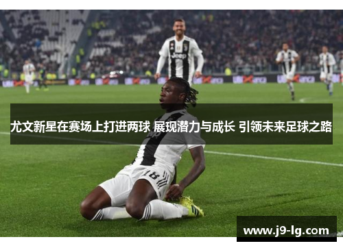 尤文新星在赛场上打进两球 展现潜力与成长 引领未来足球之路 尤文新星在赛场上打进两球 展现潜力与成长 引领未来足球之路