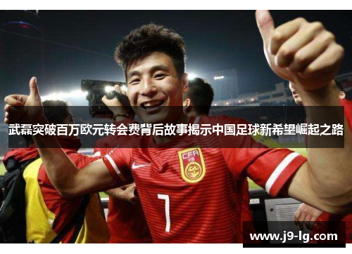 武磊突破百万欧元转会费背后故事揭示中国足球新希望崛起之路