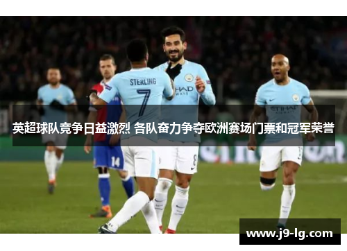 英超球队竞争日益激烈 各队奋力争夺欧洲赛场门票和冠军荣誉
