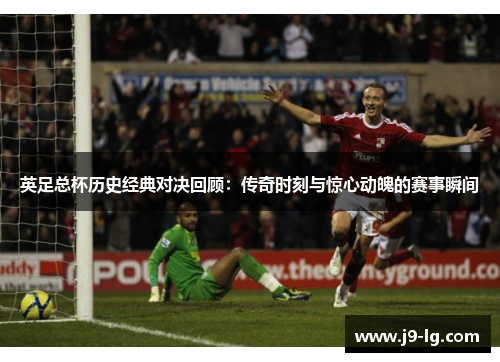 英足总杯历史经典对决回顾：传奇时刻与惊心动魄的赛事瞬间