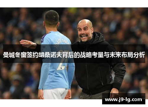 曼城冬窗签约胡桑诺夫背后的战略考量与未来布局分析 曼城冬窗签约胡桑诺夫背后的战略考量与未来布局分析