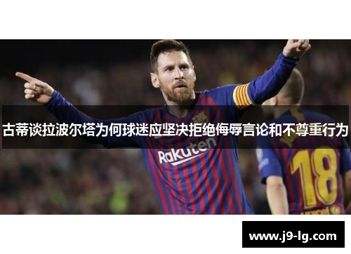 古蒂谈拉波尔塔为何球迷应坚决拒绝侮辱言论和不尊重行为 古蒂谈拉波尔塔为何球迷应坚决拒绝侮辱言论和不尊重行为