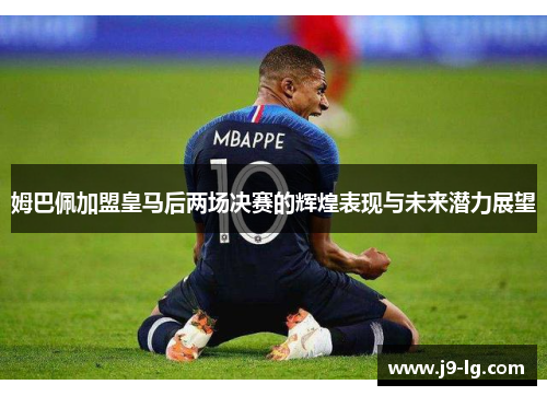 姆巴佩加盟皇马后两场决赛的辉煌表现与未来潜力展望