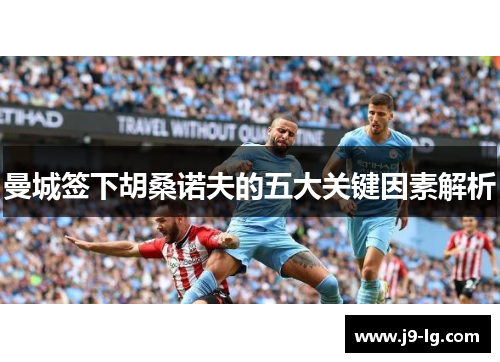 曼城签下胡桑诺夫的五大关键因素解析 曼城签下胡桑诺夫的五大关键因素解析