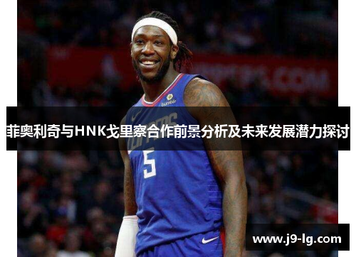 菲奥利奇与HNK戈里察合作前景分析及未来发展潜力探讨