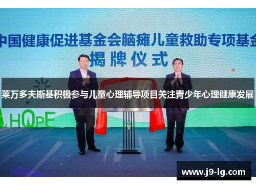 莱万多夫斯基积极参与儿童心理辅导项目关注青少年心理健康发展 莱万多夫斯基积极参与儿童心理辅导项目关注青少年心理健康发展