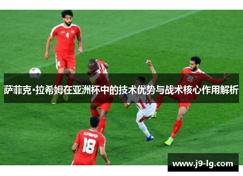 萨菲克·拉希姆在亚洲杯中的技术优势与战术核心作用解析
