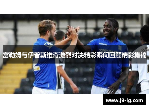 富勒姆与伊普斯维奇激烈对决精彩瞬间回顾精彩集锦