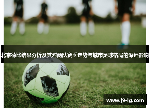 北京德比结果分析及其对两队赛季走势与城市足球格局的深远影响