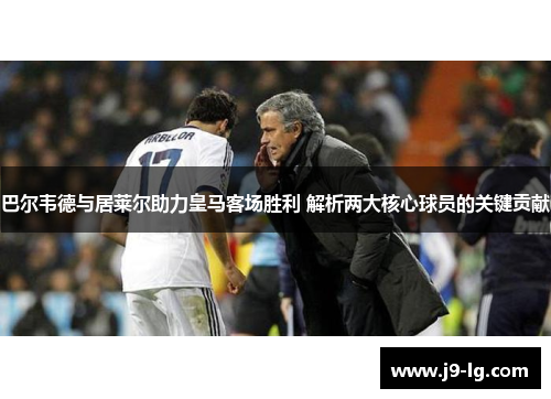 巴尔韦德与居莱尔助力皇马客场胜利 解析两大核心球员的关键贡献