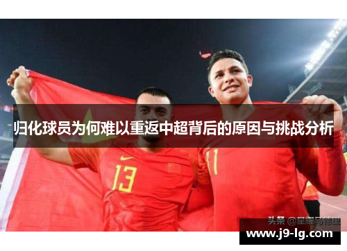 归化球员为何难以重返中超背后的原因与挑战分析 归化球员为何难以重返中超背后的原因与挑战分析