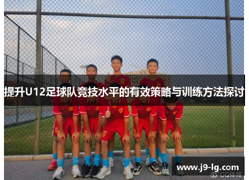 提升U12足球队竞技水平的有效策略与训练方法探讨 提升U12足球队竞技水平的有效策略与训练方法探讨