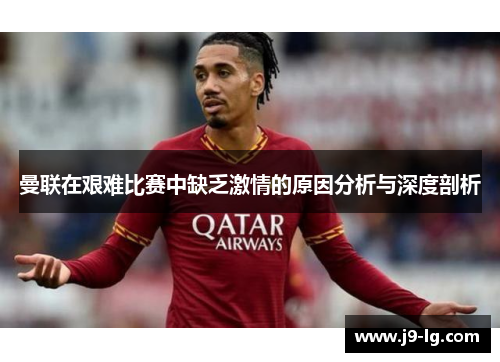 曼联在艰难比赛中缺乏激情的原因分析与深度剖析 曼联在艰难比赛中缺乏激情的原因分析与深度剖析