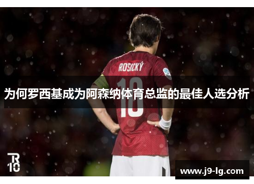 为何罗西基成为阿森纳体育总监的最佳人选分析 为何罗西基成为阿森纳体育总监的最佳人选分析