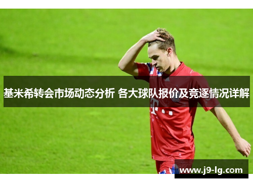 基米希转会市场动态分析 各大球队报价及竞逐情况详解 基米希转会市场动态分析 各大球队报价及竞逐情况详解
