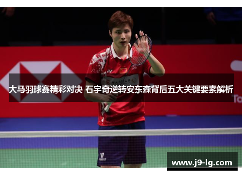 大马羽球赛精彩对决 石宇奇逆转安东森背后五大关键要素解析