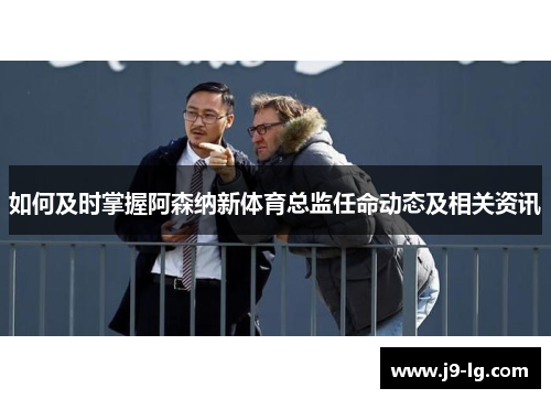 如何及时掌握阿森纳新体育总监任命动态及相关资讯