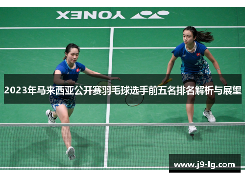 2023年马来西亚公开赛羽毛球选手前五名排名解析与展望 2023年马来西亚公开赛羽毛球选手前五名排名解析与展望
