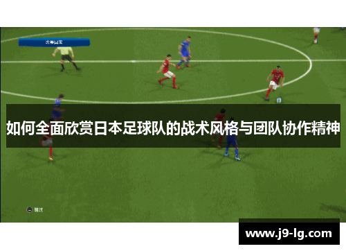 如何全面欣赏日本足球队的战术风格与团队协作精神