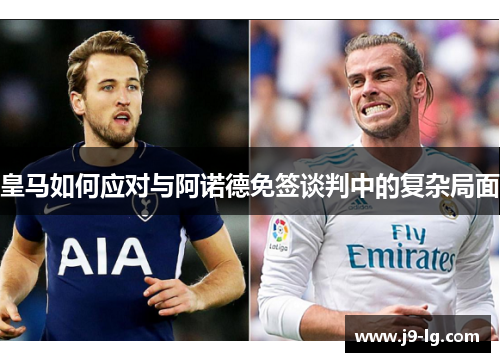 皇马如何应对与阿诺德免签谈判中的复杂局面 皇马如何应对与阿诺德免签谈判中的复杂局面