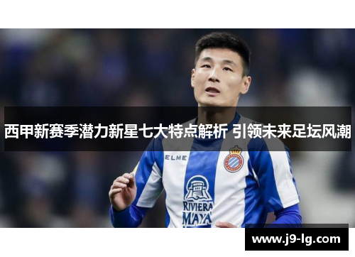西甲新赛季潜力新星七大特点解析 引领未来足坛风潮 西甲新赛季潜力新星七大特点解析 引领未来足坛风潮
