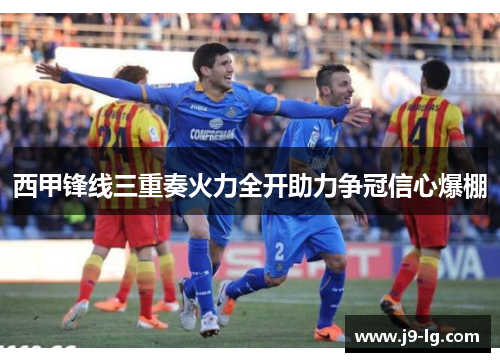 西甲锋线三重奏火力全开助力争冠信心爆棚 西甲锋线三重奏火力全开助力争冠信心爆棚