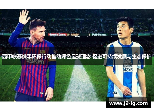 西甲联赛携手环保行动推动绿色足球理念 促进可持续发展与生态保护