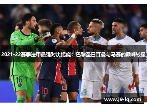 2021-22赛季法甲最强对决揭晓：巴黎圣日耳曼与马赛的巅峰较量