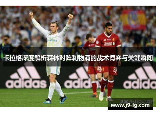 卡拉格深度解析森林对阵利物浦的战术博弈与关键瞬间