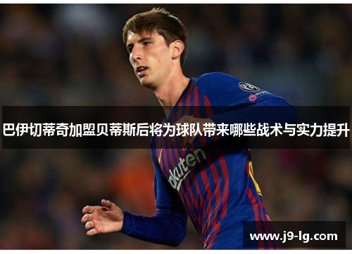 巴伊切蒂奇加盟贝蒂斯后将为球队带来哪些战术与实力提升 巴伊切蒂奇加盟贝蒂斯后将为球队带来哪些战术与实力提升