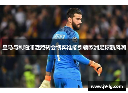 皇马与利物浦激烈转会博弈谁能引领欧洲足球新风潮 皇马与利物浦激烈转会博弈谁能引领欧洲足球新风潮