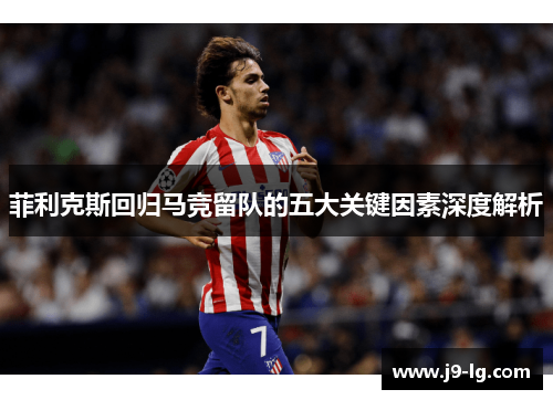 菲利克斯回归马竞留队的五大关键因素深度解析 菲利克斯回归马竞留队的五大关键因素深度解析