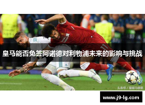 皇马能否免签阿诺德对利物浦未来的影响与挑战