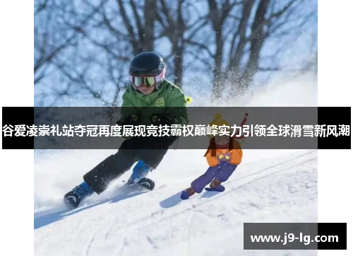 谷爱凌崇礼站夺冠再度展现竞技霸权巅峰实力引领全球滑雪新风潮