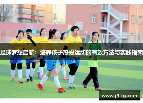 足球梦想启航:培养孩子热爱运动的有效方法与实践指南 足球梦想启航:培养孩子热爱运动的有效方法与实践指南