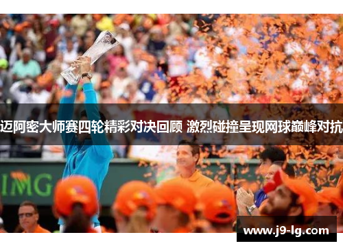 迈阿密大师赛四轮精彩对决回顾 激烈碰撞呈现网球巅峰对抗