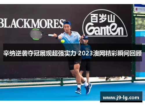 辛纳逆袭夺冠展现超强实力 2023澳网精彩瞬间回顾 辛纳逆袭夺冠展现超强实力 2023澳网精彩瞬间回顾