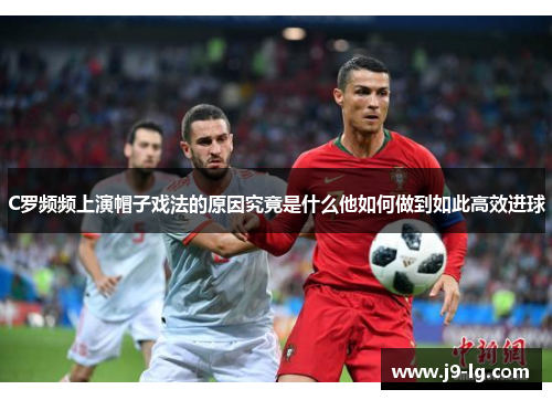 C罗频频上演帽子戏法的原因究竟是什么他如何做到如此高效进球 C罗频频上演帽子戏法的原因究竟是什么他如何做到如此高效进球