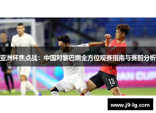 亚洲杯焦点战：中国对黎巴嫩全方位观赛指南与赛前分析